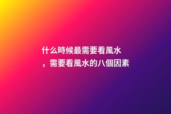 什么時候最需要看風水，需要看風水的八個因素